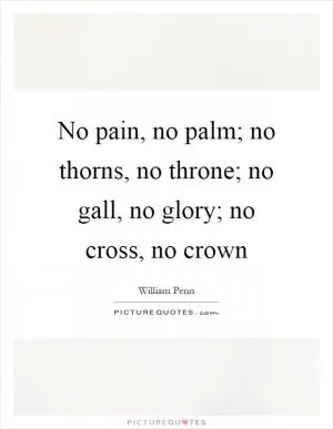 No pain, no palm; no thorns, no throne; no gall, no glory; no cross, no crown Picture Quote #1