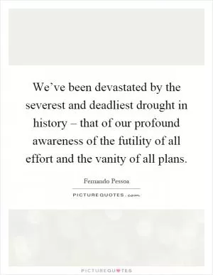 We’ve been devastated by the severest and deadliest drought in history – that of our profound awareness of the futility of all effort and the vanity of all plans Picture Quote #1