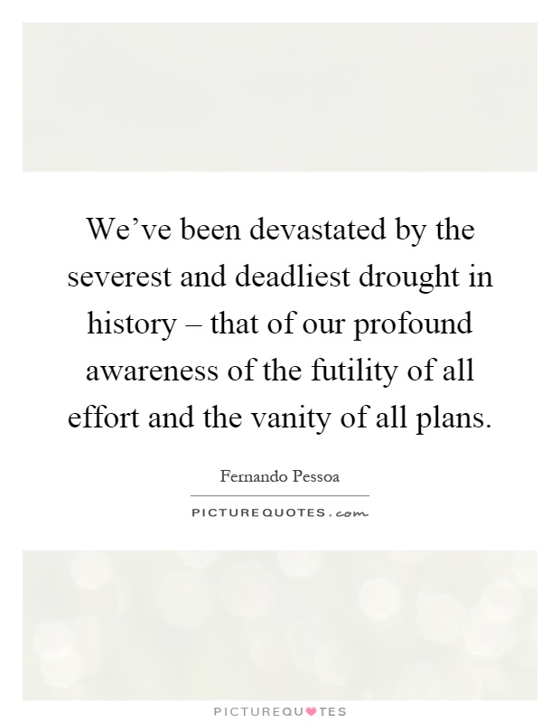 We've been devastated by the severest and deadliest drought in history – that of our profound awareness of the futility of all effort and the vanity of all plans Picture Quote #1