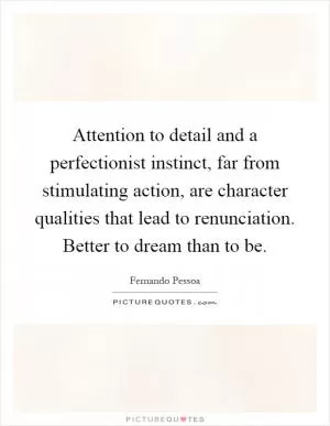 Attention to detail and a perfectionist instinct, far from stimulating action, are character qualities that lead to renunciation. Better to dream than to be Picture Quote #1