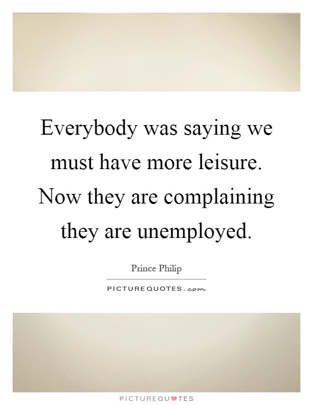 Everybody was saying we must have more leisure. Now they are complaining they are unemployed Picture Quote #1