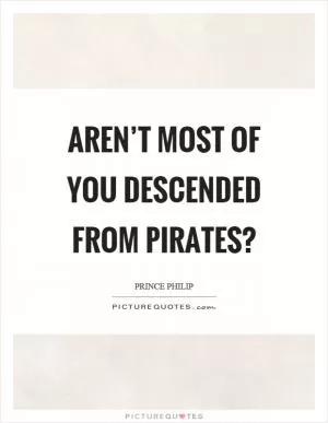 Aren’t most of you descended from pirates? Picture Quote #1