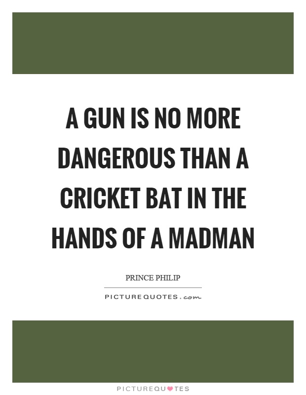 A gun is no more dangerous than a cricket bat in the hands of a madman Picture Quote #1