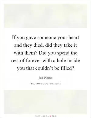 If you gave someone your heart and they died, did they take it with them? Did you spend the rest of forever with a hole inside you that couldn’t be filled? Picture Quote #1