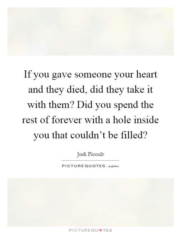 If you gave someone your heart and they died, did they take it with them? Did you spend the rest of forever with a hole inside you that couldn't be filled? Picture Quote #1