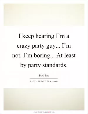I keep hearing I’m a crazy party guy... I’m not. I’m boring... At least by party standards Picture Quote #1