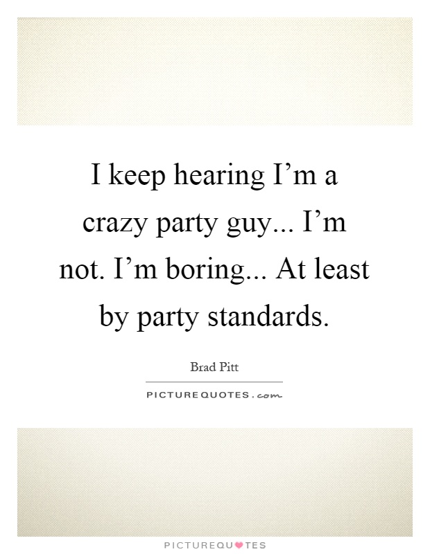 I keep hearing I'm a crazy party guy... I'm not. I'm boring... At least by party standards Picture Quote #1