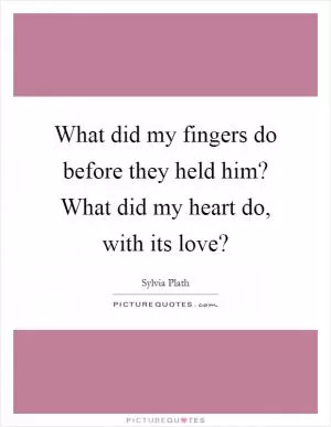 What did my fingers do before they held him? What did my heart do, with its love? Picture Quote #1