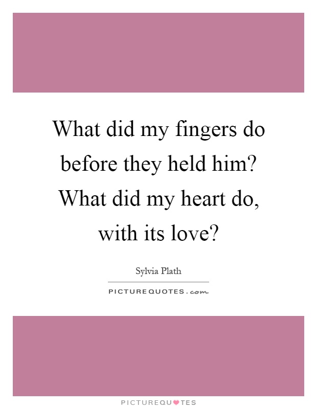 What did my fingers do before they held him? What did my heart do, with its love? Picture Quote #1