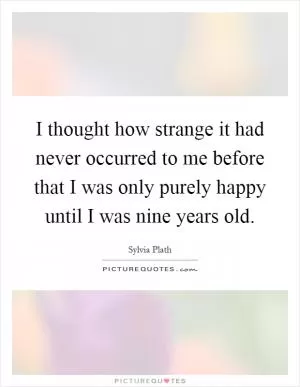 I thought how strange it had never occurred to me before that I was only purely happy until I was nine years old Picture Quote #1