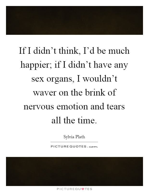 If I didn't think, I'd be much happier; if I didn't have any sex organs, I wouldn't waver on the brink of nervous emotion and tears all the time Picture Quote #1