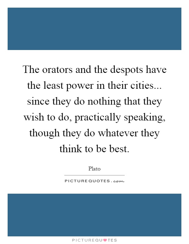 The orators and the despots have the least power in their cities... since they do nothing that they wish to do, practically speaking, though they do whatever they think to be best Picture Quote #1