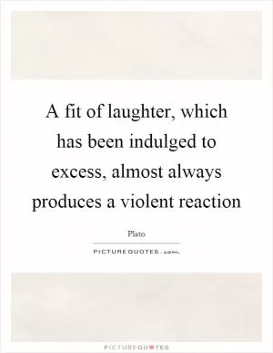 A fit of laughter, which has been indulged to excess, almost always produces a violent reaction Picture Quote #1