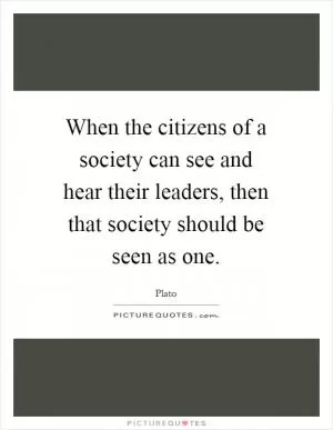 When the citizens of a society can see and hear their leaders, then that society should be seen as one Picture Quote #1