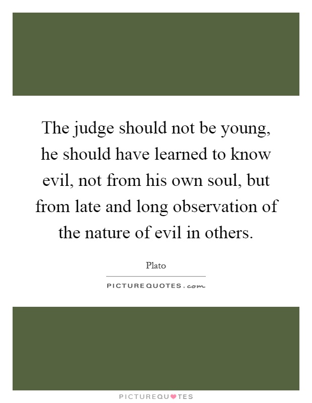 The judge should not be young, he should have learned to know evil, not from his own soul, but from late and long observation of the nature of evil in others Picture Quote #1