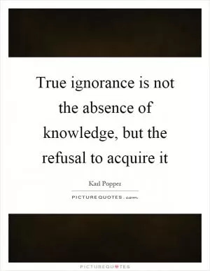 True ignorance is not the absence of knowledge, but the refusal to acquire it Picture Quote #1