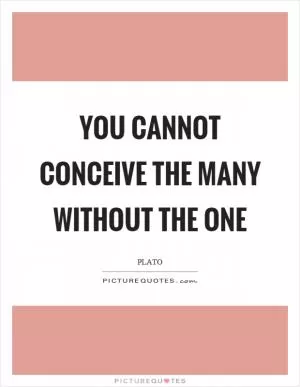 You cannot conceive the many without the one Picture Quote #1