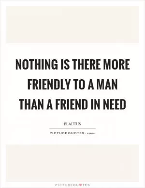 Nothing is there more friendly to a man than a friend in need Picture Quote #1