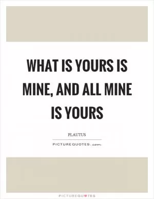 What is yours is mine, and all mine is yours Picture Quote #1