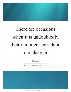 There are occasions when it is undoubtedly better to incur loss than to make gain Picture Quote #1