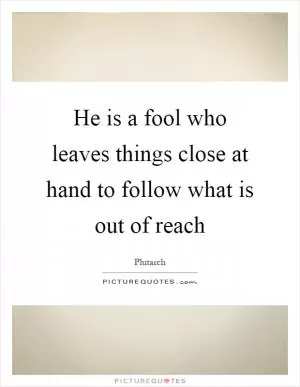 He is a fool who leaves things close at hand to follow what is out of reach Picture Quote #1
