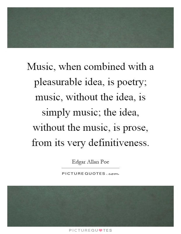 Music, when combined with a pleasurable idea, is poetry; music, without the idea, is simply music; the idea, without the music, is prose, from its very definitiveness Picture Quote #1