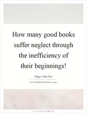How many good books suffer neglect through the inefficiency of their beginnings! Picture Quote #1