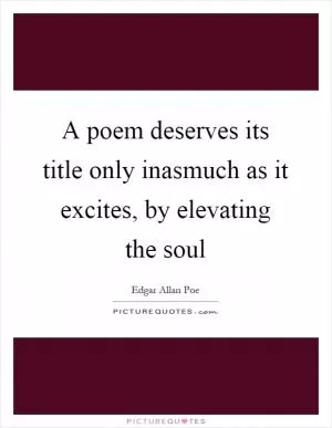 A poem deserves its title only inasmuch as it excites, by elevating the soul Picture Quote #1
