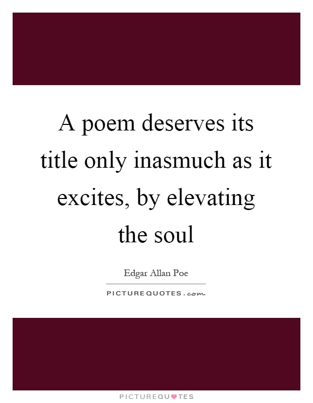 A poem deserves its title only inasmuch as it excites, by elevating the soul Picture Quote #1