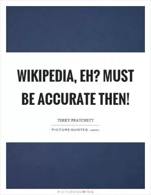 Wikipedia, eh? Must be accurate then! Picture Quote #1