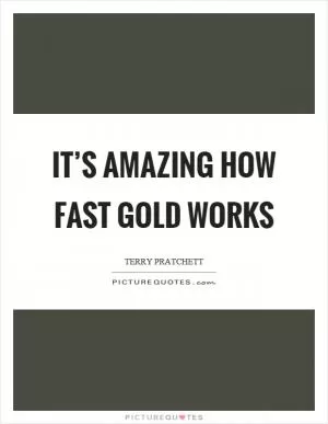 It’s amazing how fast gold works Picture Quote #1
