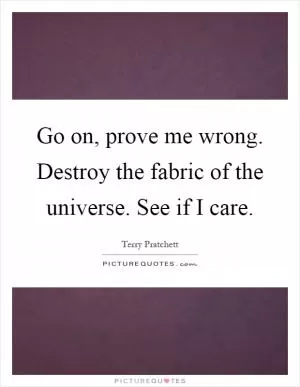 Go on, prove me wrong. Destroy the fabric of the universe. See if I care Picture Quote #1
