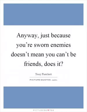 Anyway, just because you’re sworn enemies doesn’t mean you can’t be friends, does it? Picture Quote #1