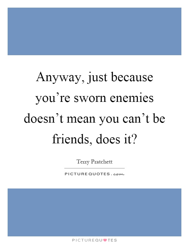 Anyway, just because you're sworn enemies doesn't mean you can't be friends, does it? Picture Quote #1