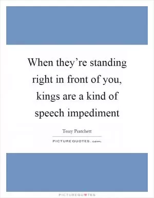 When they’re standing right in front of you, kings are a kind of speech impediment Picture Quote #1