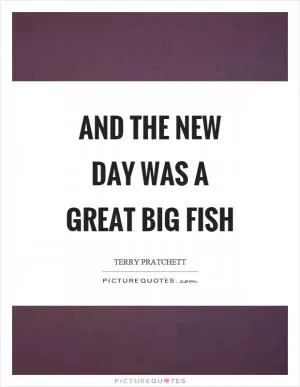 And the new day was a great big fish Picture Quote #1