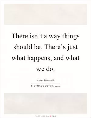 There isn’t a way things should be. There’s just what happens, and what we do Picture Quote #1