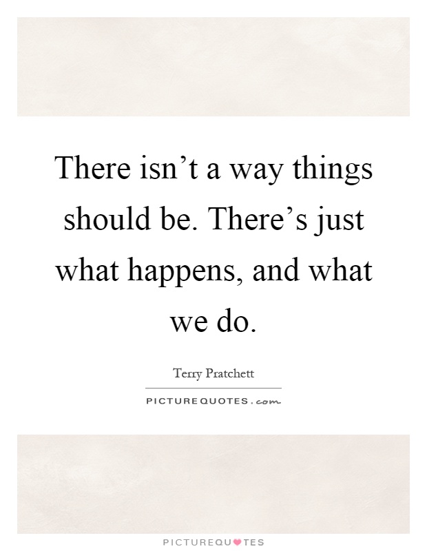 There isn't a way things should be. There's just what happens, and what we do Picture Quote #1
