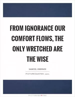 From ignorance our comfort flows, the only wretched are the wise Picture Quote #1