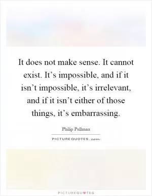 It does not make sense. It cannot exist. It’s impossible, and if it isn’t impossible, it’s irrelevant, and if it isn’t either of those things, it’s embarrassing Picture Quote #1