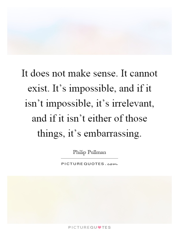 It does not make sense. It cannot exist. It's impossible, and if it isn't impossible, it's irrelevant, and if it isn't either of those things, it's embarrassing Picture Quote #1