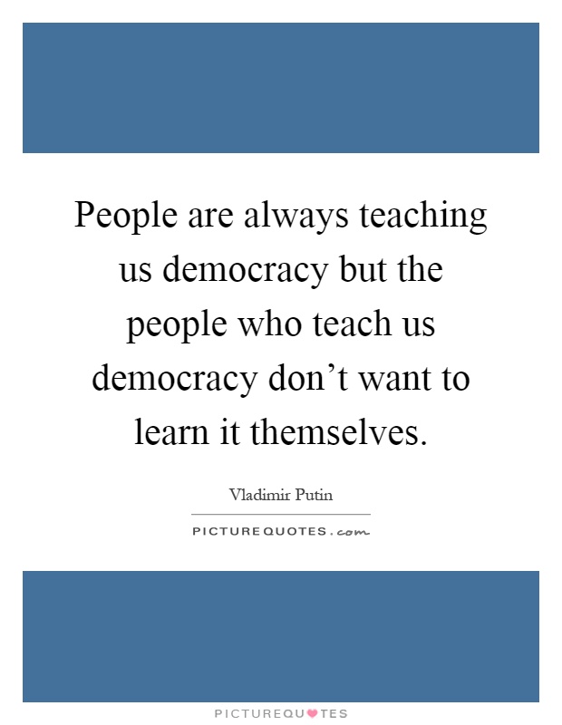 People are always teaching us democracy but the people who teach us democracy don't want to learn it themselves Picture Quote #1