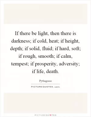 If there be light, then there is darkness; if cold, heat; if height, depth; if solid, fluid; if hard, soft; if rough, smooth; if calm, tempest; if prosperity, adversity; if life, death Picture Quote #1