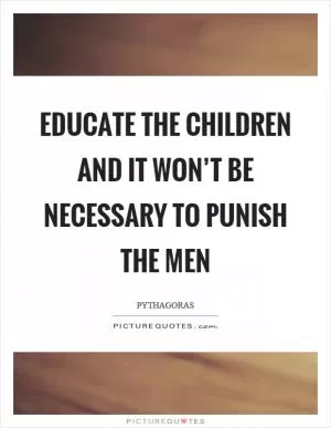 Educate the children and it won’t be necessary to punish the men Picture Quote #1