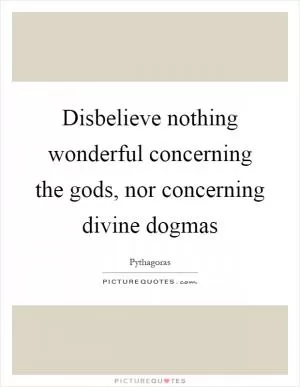Disbelieve nothing wonderful concerning the gods, nor concerning divine dogmas Picture Quote #1