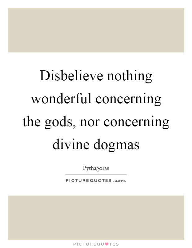 Disbelieve nothing wonderful concerning the gods, nor concerning divine dogmas Picture Quote #1