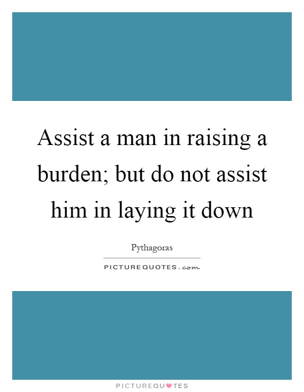 Assist a man in raising a burden; but do not assist him in laying it down Picture Quote #1