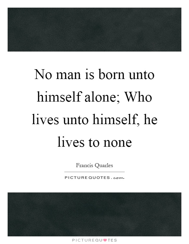No man is born unto himself alone; Who lives unto himself, he lives to none Picture Quote #1