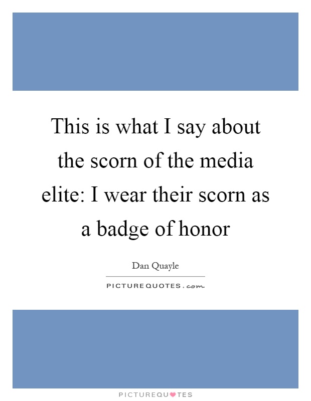 This is what I say about the scorn of the media elite: I wear their scorn as a badge of honor Picture Quote #1