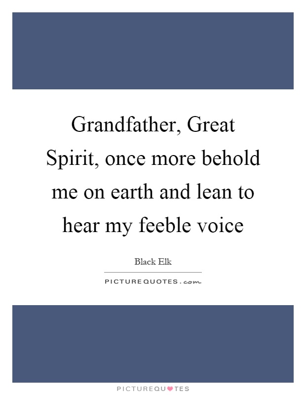 Grandfather, Great Spirit, once more behold me on earth and lean to hear my feeble voice Picture Quote #1